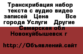 Транскрибация/набор текста с аудио,видео записей › Цена ­ 15 - Все города Услуги » Другие   . Самарская обл.,Новокуйбышевск г.